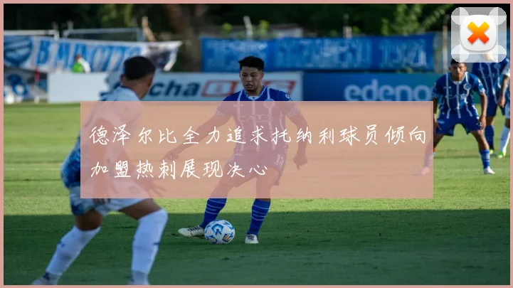 德泽尔比全力追求托纳利球员倾向加盟热刺展现决心