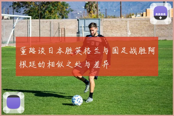 董路谈日本胜英格兰与国足战胜阿根廷的相似之处与差异