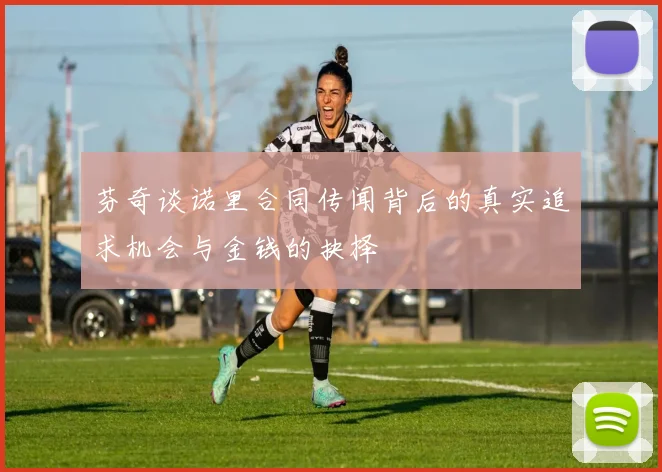 芬奇谈诺里合同传闻背后的真实追求机会与金钱的抉择
