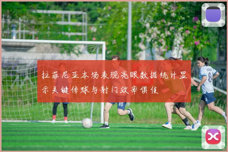 拉菲尼亚本场表现亮眼数据统计显示关键传球与射门效率俱佳