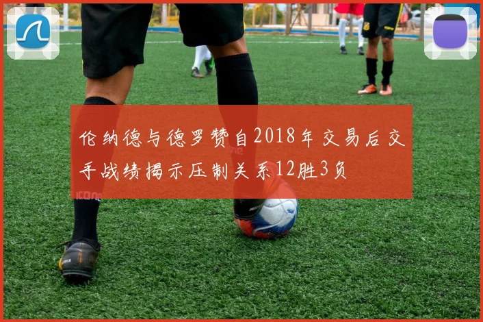伦纳德与德罗赞自2018年交易后交手战绩揭示压制关系12胜3负