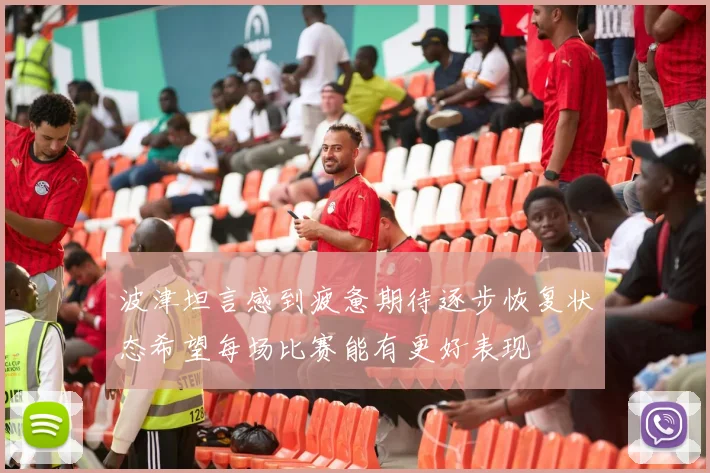 波津坦言感到疲惫期待逐步恢复状态希望每场比赛能有更好表现