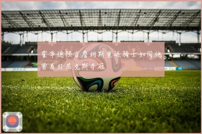 霍华德预言詹姆斯重返骑士如同他曾看好尼克斯夺冠