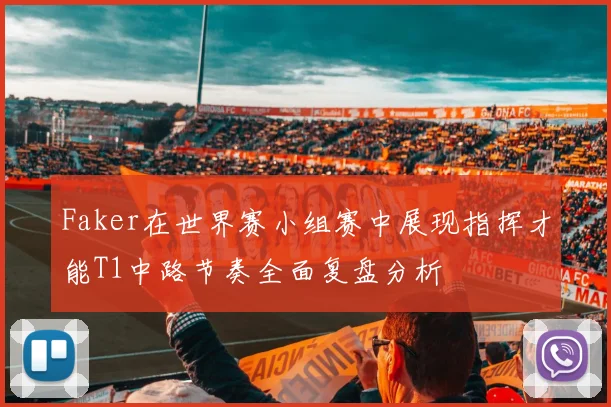 Faker在世界赛小组赛中展现指挥才能T1中路节奏全面复盘分析