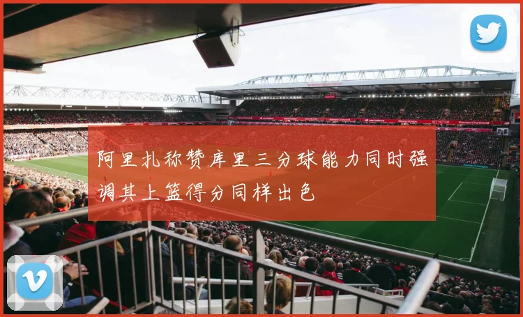 阿里扎称赞库里三分球能力同时强调其上篮得分同样出色