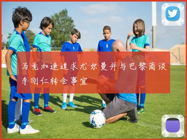 马竞加速追求尤尔曼并与巴黎商谈李刚仁转会事宜