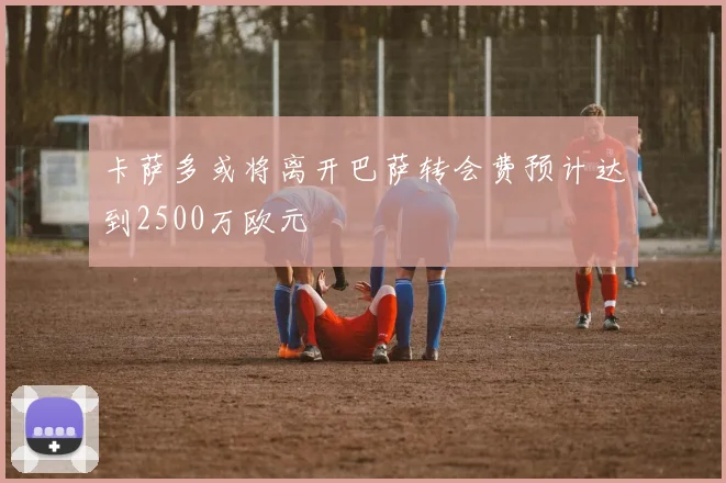 卡萨多或将离开巴萨转会费预计达到2500万欧元