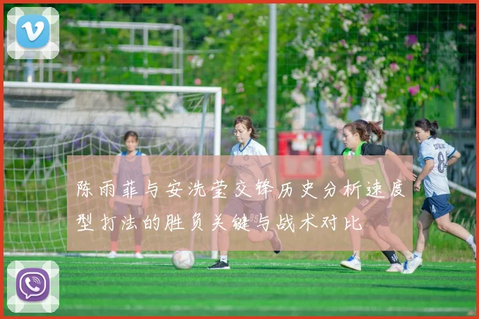 陈雨菲与安洗莹交锋历史分析速度型打法的胜负关键与战术对比