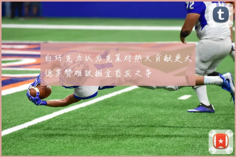 白巧克力认为克莱对热火贡献更大德罗赞难敌掘金首发之争