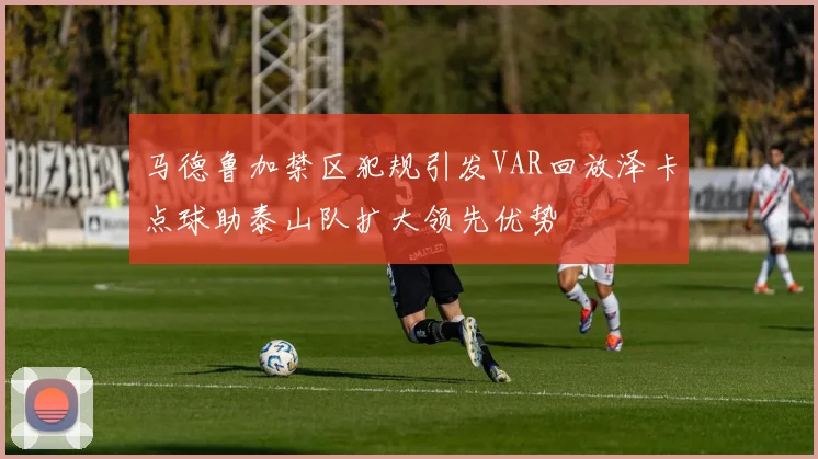 马德鲁加禁区犯规引发VAR回放泽卡点球助泰山队扩大领先优势