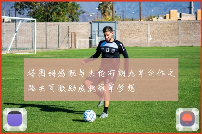 塔图姆感慨与杰伦布朗九年合作之路共同激励成就冠军梦想