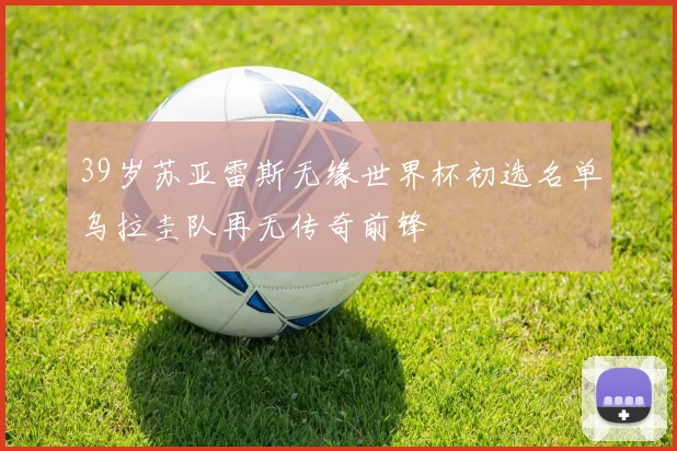 39岁苏亚雷斯无缘世界杯初选名单乌拉圭队再无传奇前锋