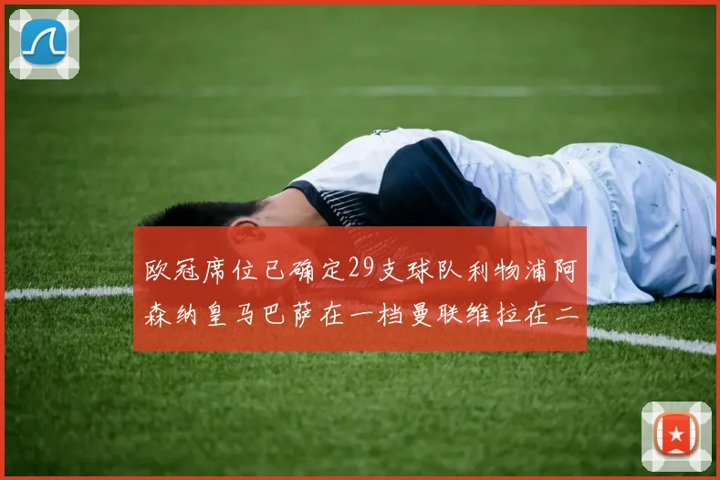 欧冠席位已确定29支球队利物浦阿森纳皇马巴萨在一档曼联维拉在二档