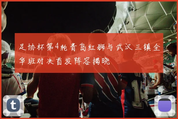 足协杯第4轮青岛红狮与武汉三镇全华班对决首发阵容揭晓