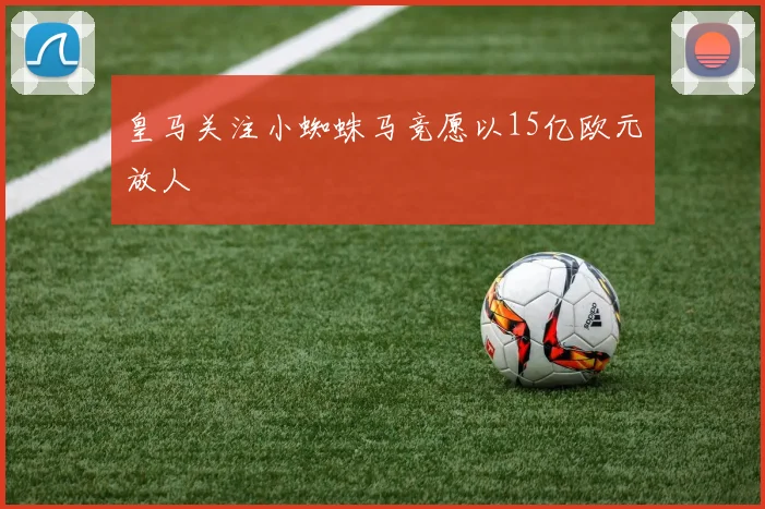皇马关注小蜘蛛马竞愿以15亿欧元放人