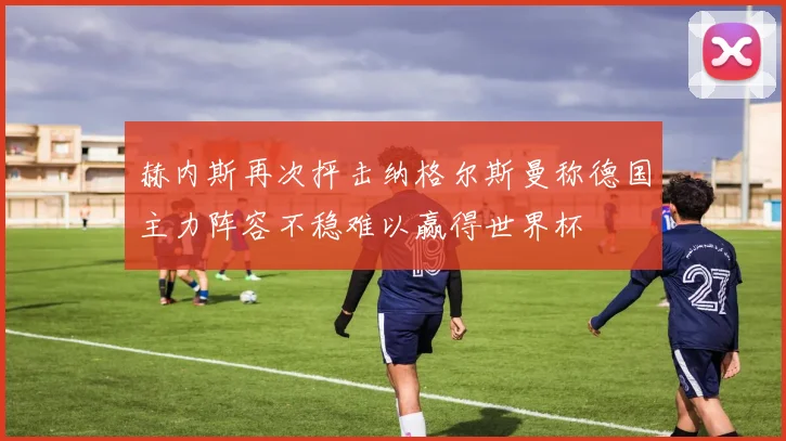 赫内斯再次抨击纳格尔斯曼称德国主力阵容不稳难以赢得世界杯