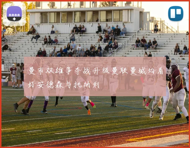 曼市双雄争夺战升级曼联曼城均看好安德森与托纳利