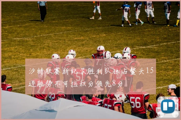 沙特联赛新纪录胜利队独占鳌头15连胜势不可挡积分领先8分