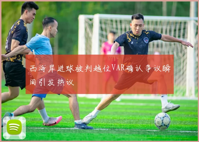 西海岸进球被判越位VAR确认争议瞬间引发热议