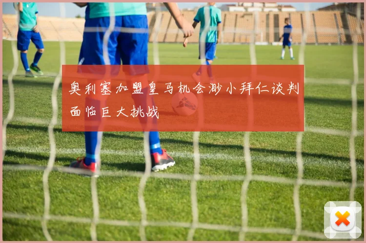 奥利塞加盟皇马机会渺小拜仁谈判面临巨大挑战