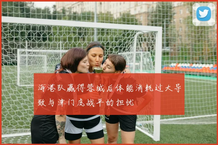 海港队赢得蓉城后体能消耗过大导致与津门虎战平的担忧