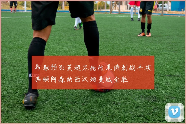 希勒预测英超末轮结果热刺战平埃弗顿阿森纳西汉姆曼城全胜