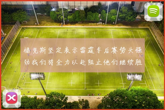 福克斯坚定表示雷霆季后赛势头强劲我们将全力以赴阻止他们继续胜利