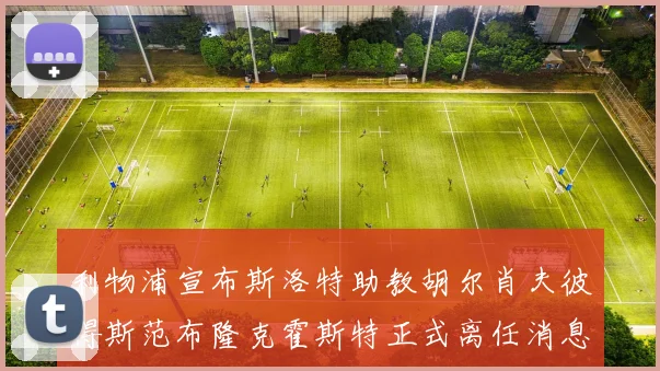 利物浦宣布斯洛特助教胡尔肖夫彼得斯范布隆克霍斯特正式离任消息