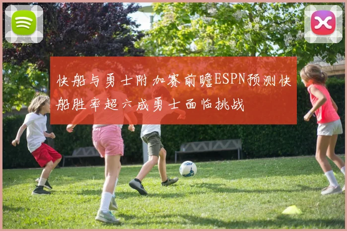 快船与勇士附加赛前瞻ESPN预测快船胜率超六成勇士面临挑战