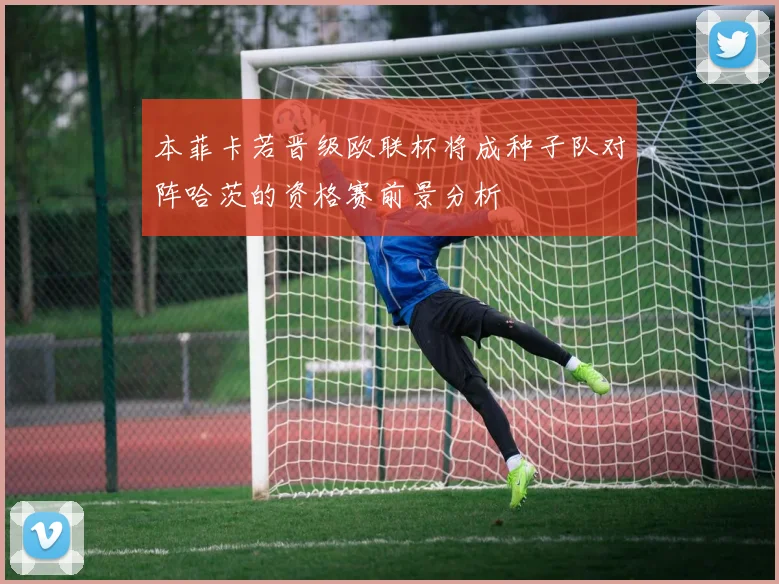 本菲卡若晋级欧联杯将成种子队对阵哈茨的资格赛前景分析