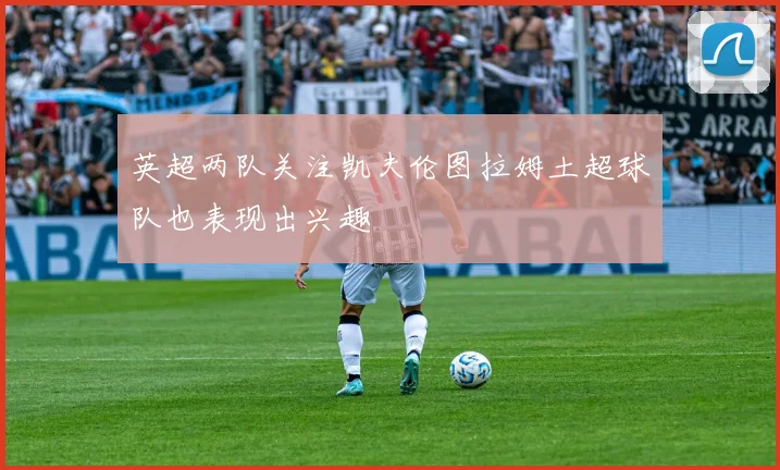 英超两队关注凯夫伦图拉姆土超球队也表现出兴趣