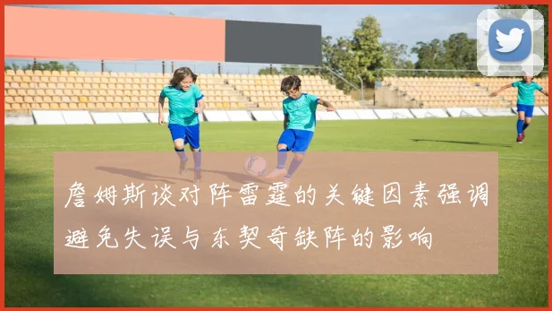 詹姆斯谈对阵雷霆的关键因素强调避免失误与东契奇缺阵的影响