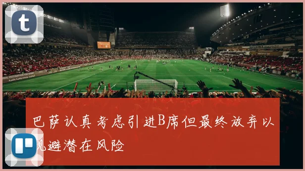 巴萨认真考虑引进B席但最终放弃以规避潜在风险