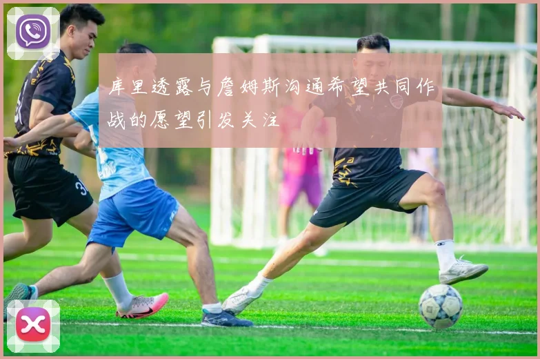 库里透露与詹姆斯沟通希望共同作战的愿望引发关注