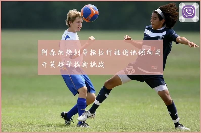 阿森纳热刺争抢拉什福德他倾向离开英超寻找新挑战