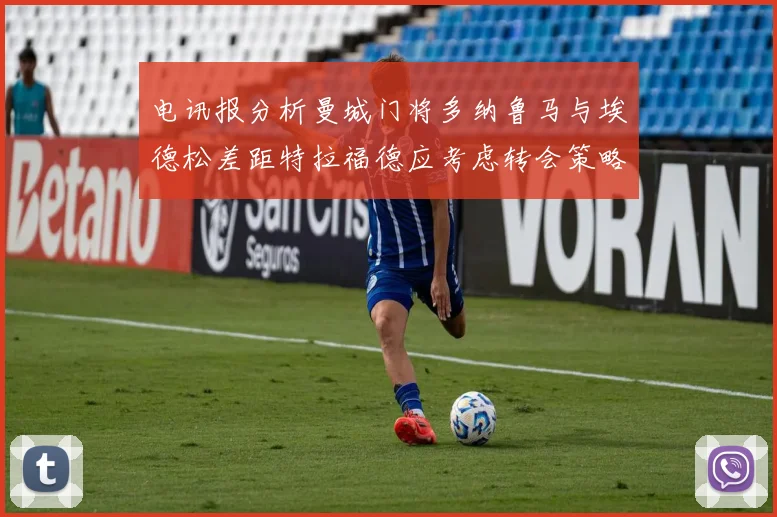 电讯报分析曼城门将多纳鲁马与埃德松差距特拉福德应考虑转会策略