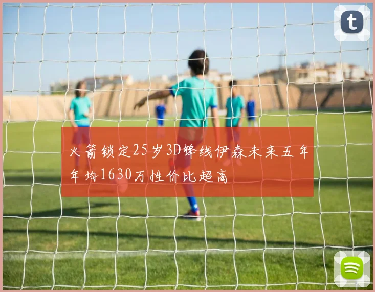 火箭锁定25岁3D锋线伊森未来五年年均1630万性价比超高