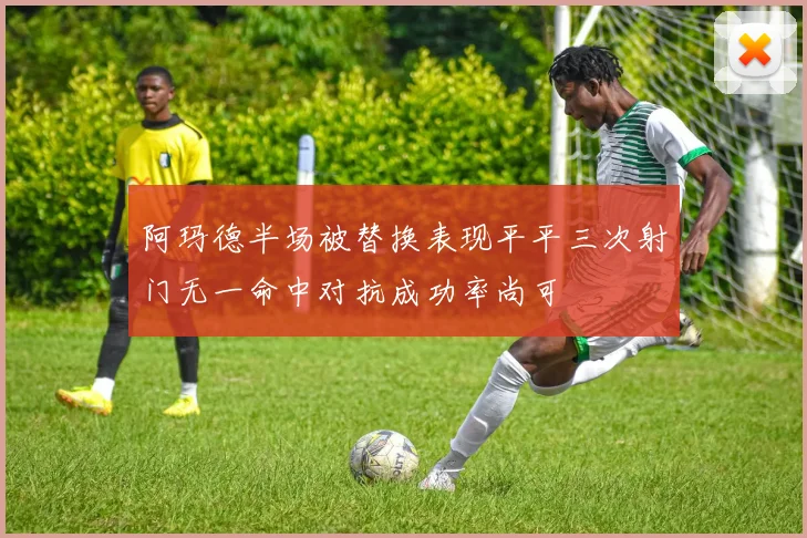 阿玛德半场被替换表现平平三次射门无一命中对抗成功率尚可