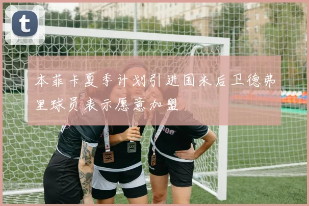 本菲卡夏季计划引进国米后卫德弗里球员表示愿意加盟