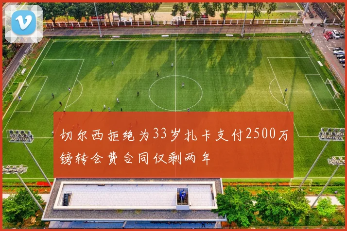 切尔西拒绝为33岁扎卡支付2500万镑转会费合同仅剩两年