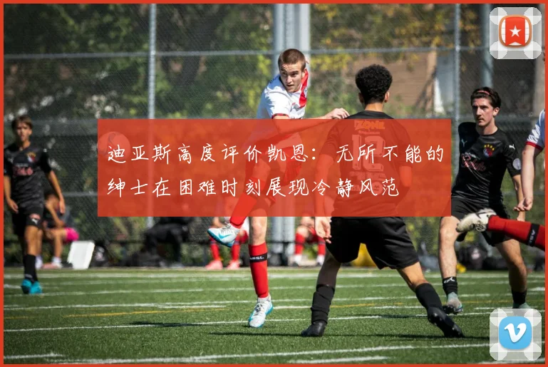 迪亚斯高度评价凯恩：无所不能的绅士在困难时刻展现冷静风范